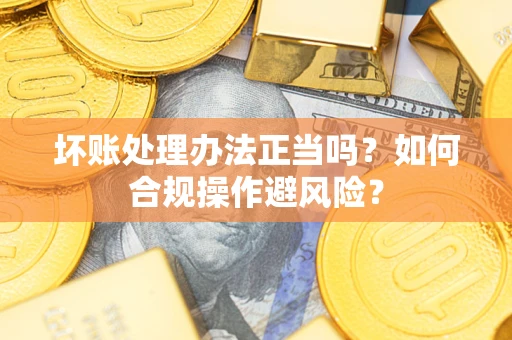 济南坏账处理办法正当吗？如何合规操作避风险？
