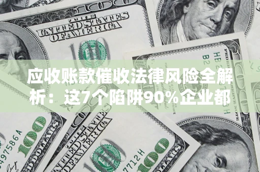 济南应收账款催收法律风险全解析：这7个陷阱90%企业都踩过（含合规应对指南）