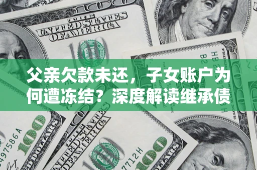 济南父亲欠款未还，子女账户为何遭冻结？深度解读继承债务迷局