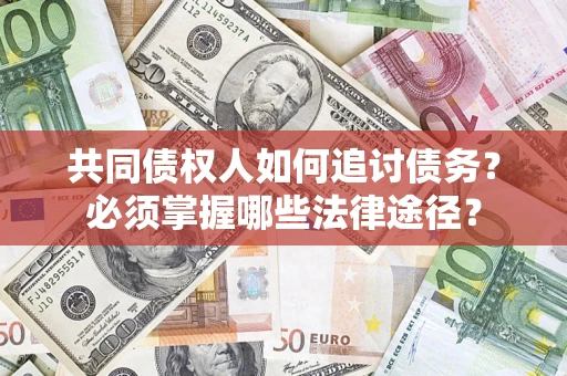 济南共同债权人如何追讨债务？必须掌握哪些法律途径？