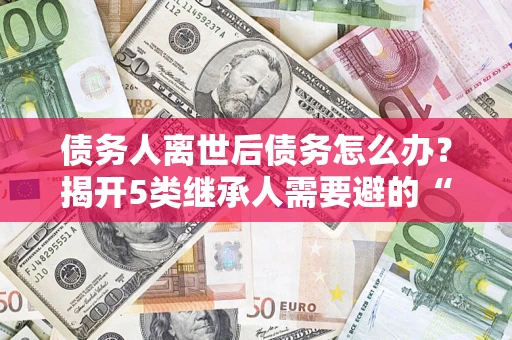 济南债务人离世后债务怎么办？揭开5类继承人需要避的“坑”